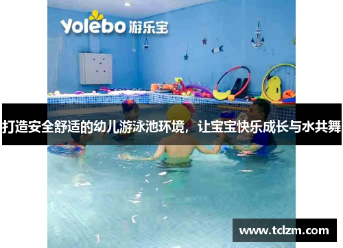 打造安全舒适的幼儿游泳池环境，让宝宝快乐成长与水共舞