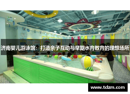 济南婴儿游泳馆：打造亲子互动与早期水育教育的理想场所