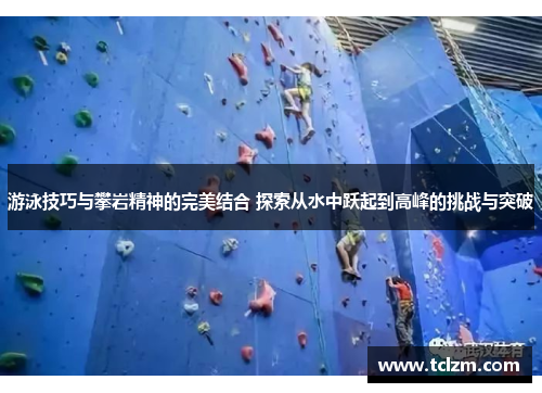 游泳技巧与攀岩精神的完美结合 探索从水中跃起到高峰的挑战与突破