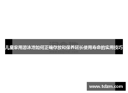 儿童家用游泳池如何正确存放和保养延长使用寿命的实用技巧