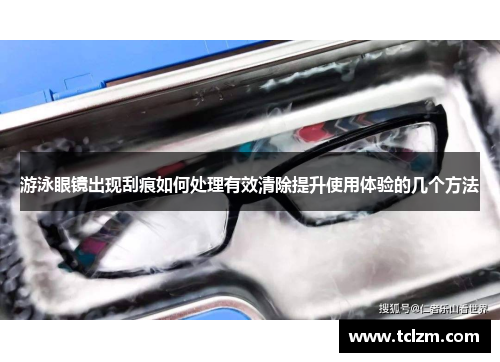 游泳眼镜出现刮痕如何处理有效清除提升使用体验的几个方法